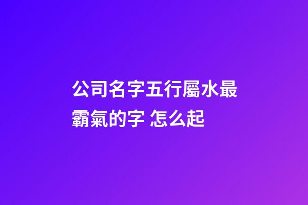 公司名字五行屬水最霸氣的字 怎么起-第1張-公司起名-玄機派